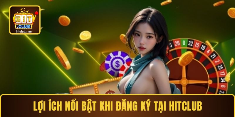 Lợi ích nổi bật khi đăng ký tại Hitclub