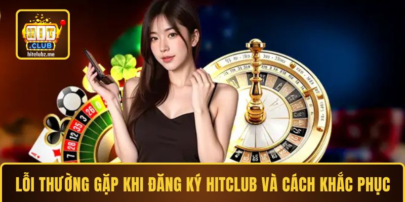 Lỗi thường gặp khi đăng ký Hitclub và cách khắc phục