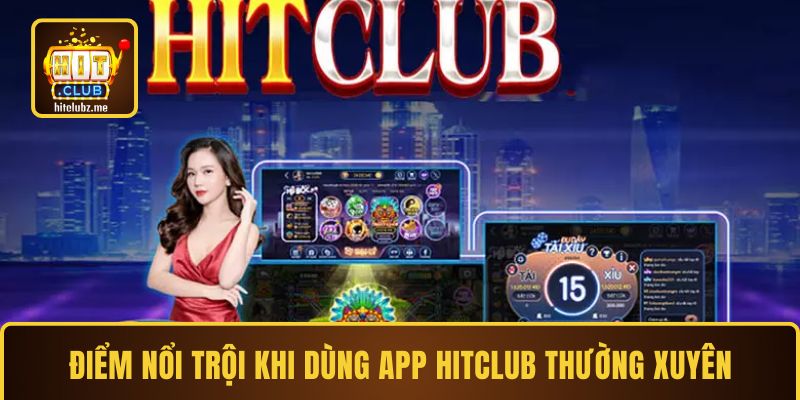 Điểm nổi trội khi dùng app Hitclub thường xuyên